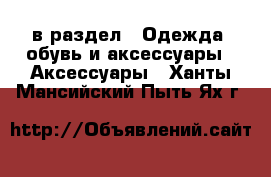  в раздел : Одежда, обувь и аксессуары » Аксессуары . Ханты-Мансийский,Пыть-Ях г.